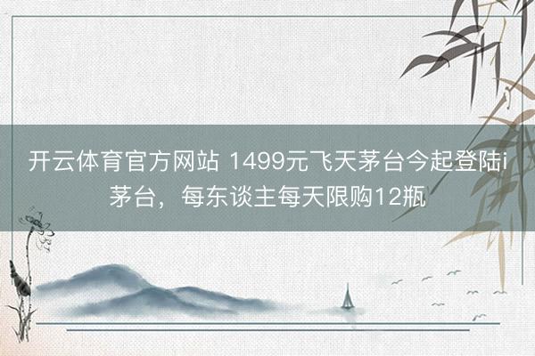 开云体育官方网站 1499元飞天茅台今起登陆i茅台,每东谈主每天限购12瓶