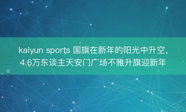kaiyun sports 国旗在新年的阳光中升空,4.6万东谈主天安门广场不雅升旗迎新年