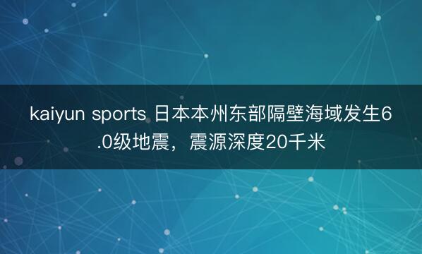 kaiyun sports 日本本州东部隔壁海域发生6.0级地震，震源深度20千米