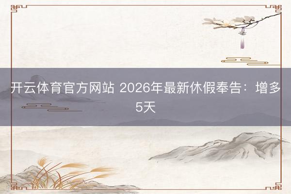开云体育官方网站 2026年最新休假奉告:增多5天