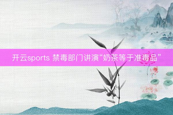 开云sports 禁毒部门讲演“奶茶等于准毒品”