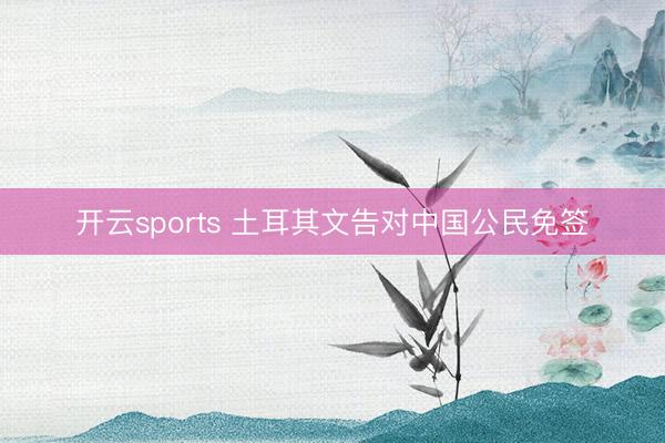 开云sports 土耳其文告对中国公民免签