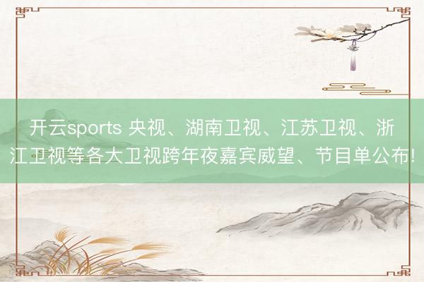 开云sports 央视、湖南卫视、江苏卫视、浙江卫视等各大卫视跨年夜嘉宾威望、节目单公布!