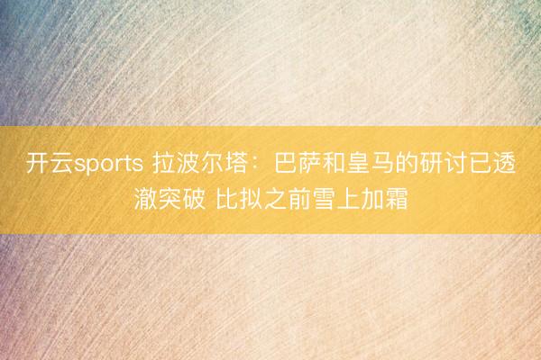 开云sports 拉波尔塔：巴萨和皇马的研讨已透澈突破 比拟之前雪上加霜