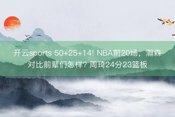 开云sports 50+25+14! NBA前20场,瀚森对比前辈们怎样? 周琦24分23篮板
