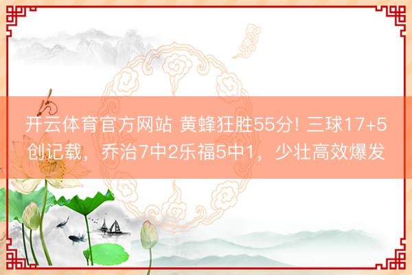 开云体育官方网站 黄蜂狂胜55分! 三球17+5创记载,乔治7中2乐福5中1,少壮高效爆发