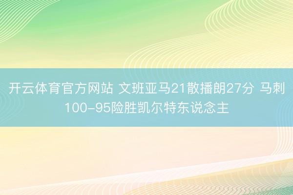 开云体育官方网站 文班亚马21散播朗27分 马刺100-95险胜凯尔特东说念主