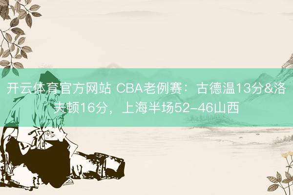 开云体育官方网站 CBA老例赛:古德温13分&洛夫顿16分,上海半场52-46山西