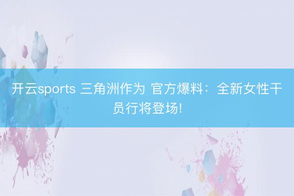 开云sports 三角洲作为 官方爆料：全新女性干员行将登场!