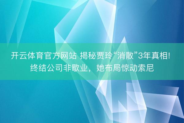 开云体育官方网站 揭秘贾玲“消散”3年真相! 终结公司非歇业,她布局惊动索尼