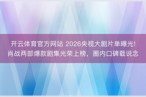 开云体育官方网站 2026央视大剧片单曝光!肖战两部爆款剧集光荣上榜,圈内口碑载说念