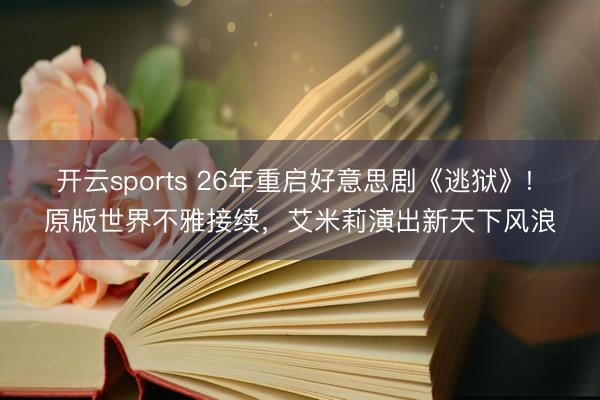开云sports 26年重启好意思剧《逃狱》! 原版世界不雅接续,艾米莉演出新天下风浪