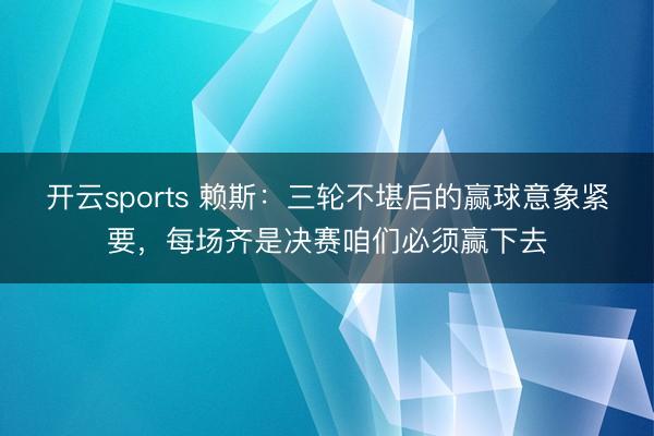 开云sports 赖斯:三轮不堪后的赢球意象紧要,每场齐是决赛咱们必须赢下去