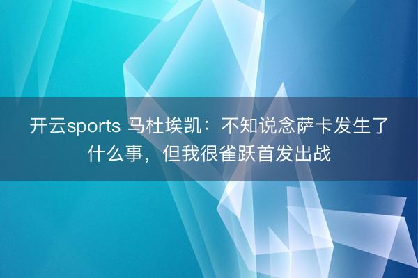 开云sports 马杜埃凯:不知说念萨卡发生了什么事,但我很雀跃首发出战