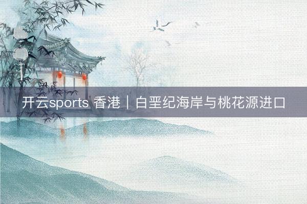 开云sports 香港｜白垩纪海岸与桃花源进口