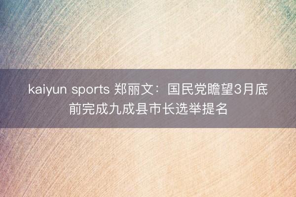 kaiyun sports 郑丽文:国民党瞻望3月底前完成九成县市长选举提名