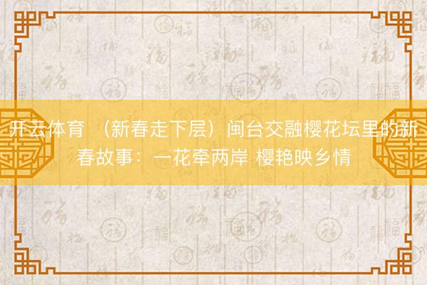 开云体育 (新春走下层)闽台交融樱花坛里的新春故事:一花牵两岸 樱艳映乡情