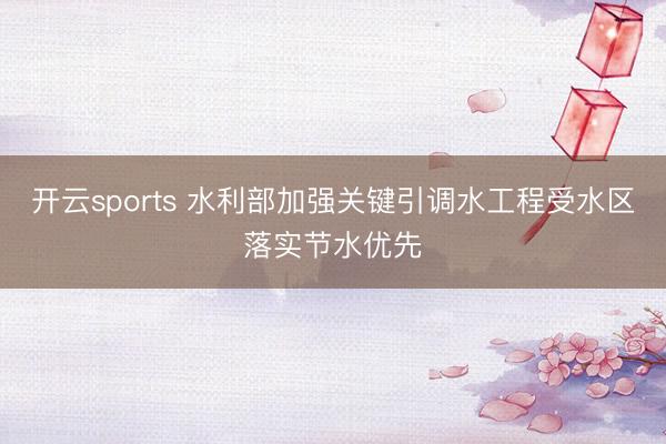 开云sports 水利部加强关键引调水工程受水区落实节水优先