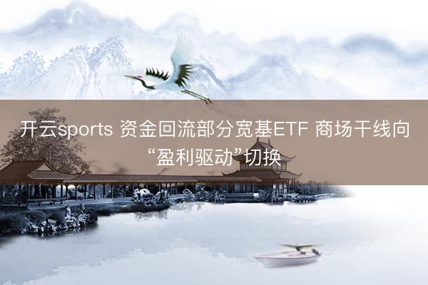 开云sports 资金回流部分宽基ETF 商场干线向“盈利驱动”切换