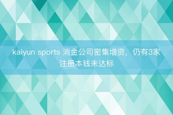 kaiyun sports 消金公司密集增资，仍有3家注册本钱未达标