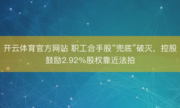 开云体育官方网站 职工合手股“兜底”破灭,控股鼓励2.92%股权靠近法拍