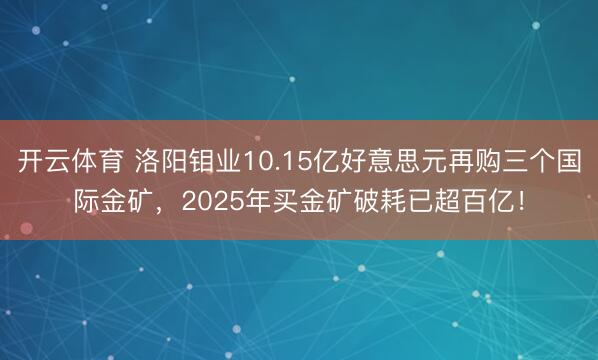开云体育 洛阳钼业10.15亿好意思元再购三个国际金矿，2025年买金矿破耗已超百亿！
