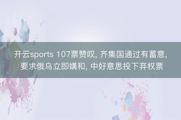 开云sports 107票赞叹， 齐集国通过有蓄意， 要求俄乌立即媾和， 中好意思投下弃权票