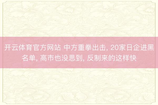 开云体育官方网站 中方重拳出击, 20家日企进黑名单, 高市也没思到, 反制来的这样快