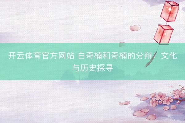 开云体育官方网站 白奇楠和奇楠的分辩：文化与历史探寻