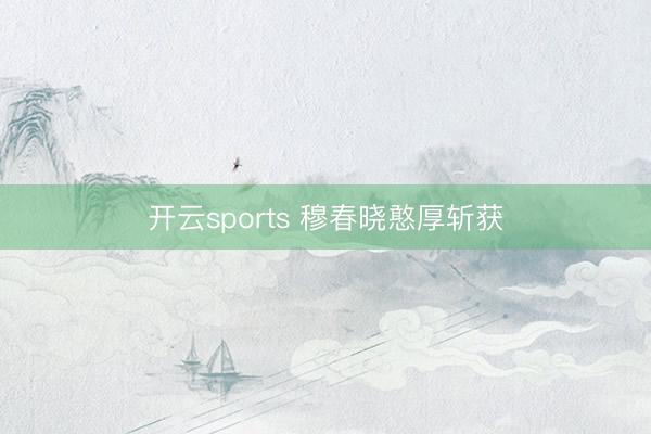开云sports 穆春晓憨厚斩获