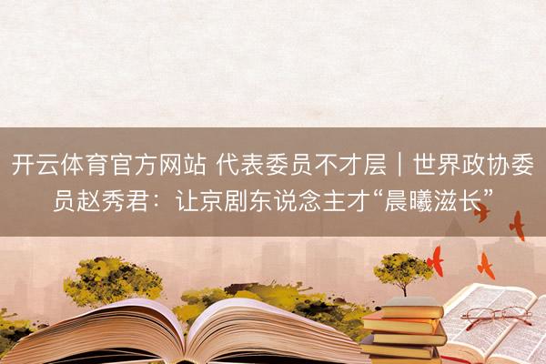 开云体育官方网站 代表委员不才层｜世界政协委员赵秀君：让京剧东说念主才“晨曦滋长”