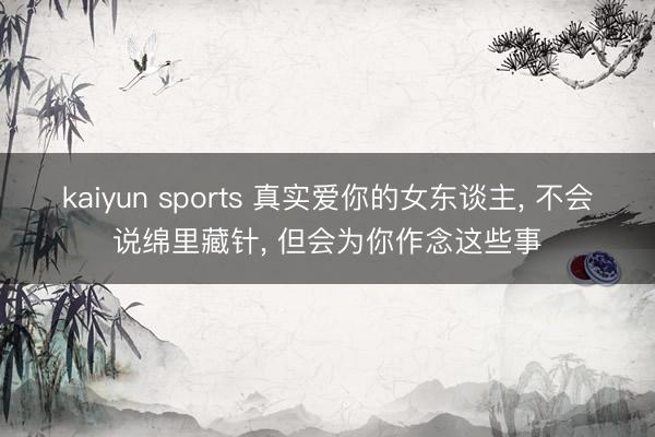 kaiyun sports 真实爱你的女东谈主， 不会说绵里藏针， 但会为你作念这些事