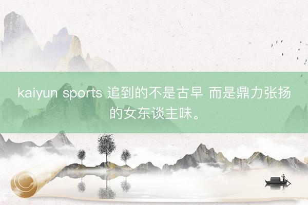 kaiyun sports 追到的不是古早 而是鼎力张扬的女东谈主味<a href=