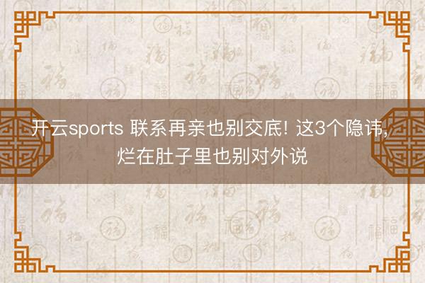 开云sports 联系再亲也别交底! 这3个隐讳, 烂在肚子里也别对外说