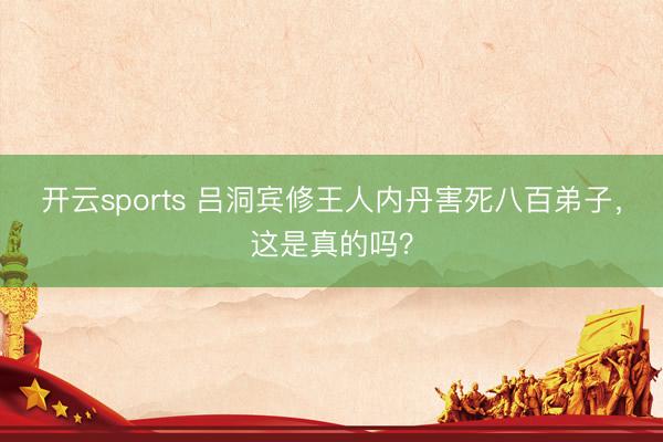 开云sports 吕洞宾修王人内丹害死八百弟子,这是真的吗?