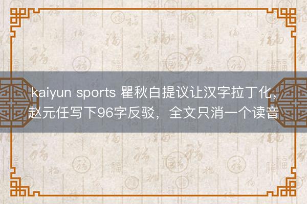 kaiyun sports 瞿秋白提议让汉字拉丁化，赵元任写下96字反驳，全文只消一个读音