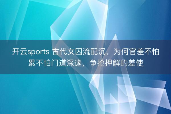 开云sports 古代女囚流配沉，为何官差不怕累不怕门道深邃，争抢押解的差使