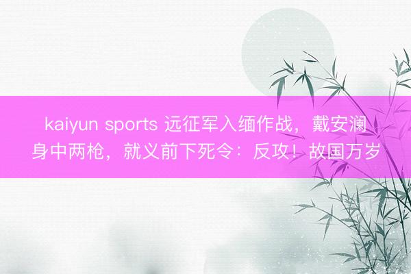 kaiyun sports 远征军入缅作战，戴安澜身中两枪，就义前下死令：反攻！故国万岁