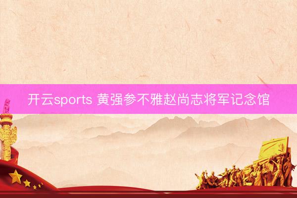 开云sports 黄强参不雅赵尚志将军记念馆