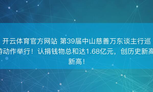 开云体育官方网站 第39届中山慈善万东谈主行巡游动作举行！认捐钱物总和达1.68亿元，创历史新高！