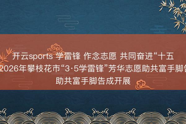 开云sports 学雷锋 作念志愿 共同奋进“十五五”——2026年攀枝花市“3·5学雷锋”芳华志愿助共富手脚告成开展