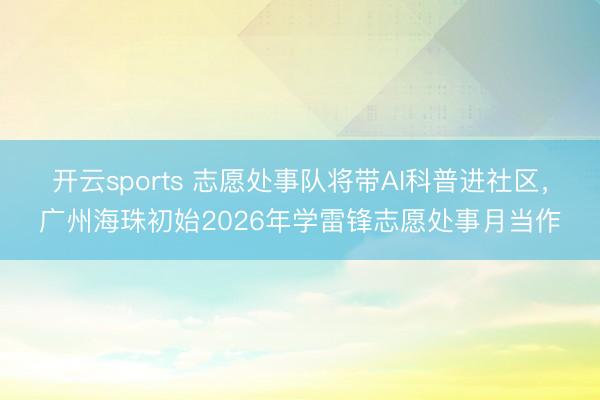 开云sports 志愿处事队将带AI科普进社区，广州海珠初始2026年学雷锋志愿处事月当作