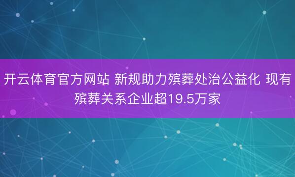 开云体育官方网站 新规助力殡葬处治公益化 现有殡葬关系企业超19.5万家