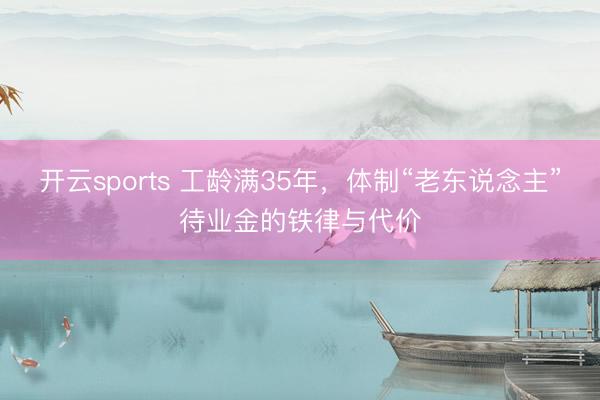 开云sports 工龄满35年，体制“老东说念主”待业金的铁律与代价