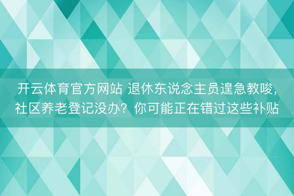 开云体育官方网站 退休东说念主员遑急教唆，社区养老登记没办？你可能正在错过这些补贴