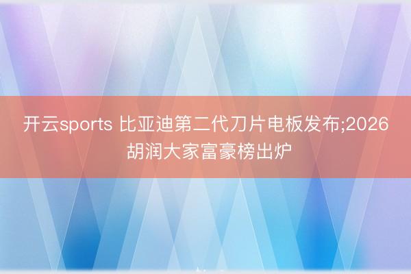 开云sports 比亚迪第二代刀片电板发布;2026 胡润大家富豪榜出炉