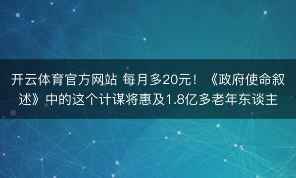 开云体育官方网站 每月多20元！《政府使命叙述》中的这个计谋将惠及1.8亿多老年东谈主