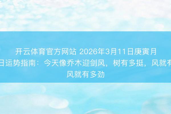开云体育官方网站 2026年3月11日庚寅月甲申日运势指南：今天像乔木迎剑风，树有多挺，风就有多劲