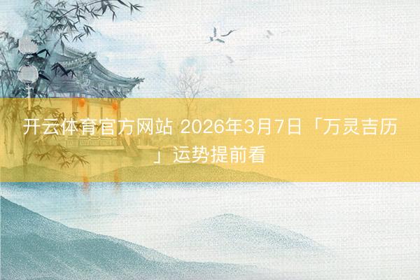 开云体育官方网站 2026年3月7日「万灵吉历」运势提前看