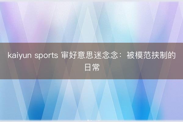 kaiyun sports 审好意思迷念念：被模范挟制的日常